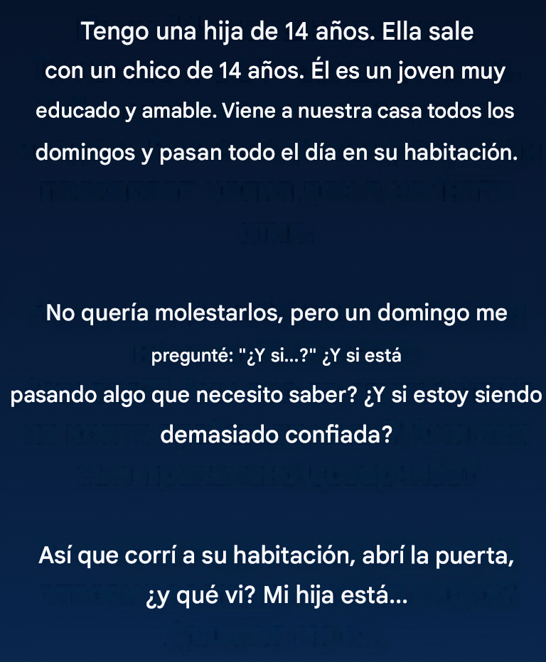 Tengo una hija de 14 años. Ella sale con un chico de 14 años. Él es un joven muy educado y amable. Viene a nuestra casa todos los domingos y pasan todo el día en su habitación.
