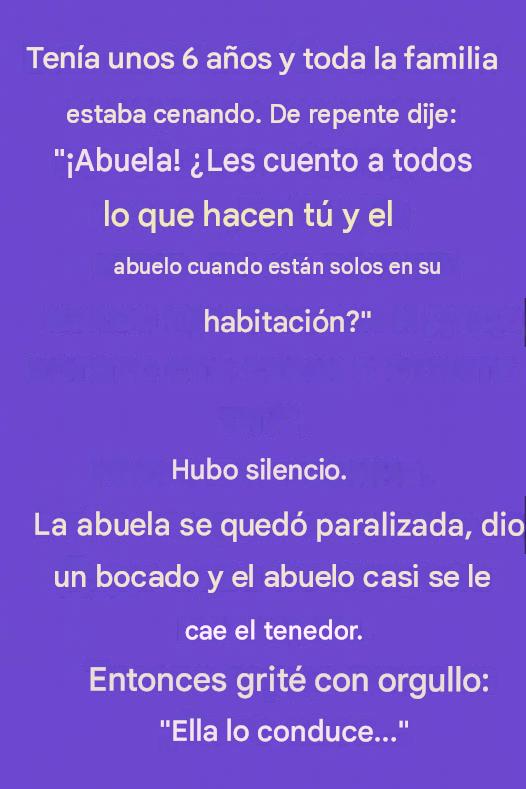 Tenía unos 6 años y toda la familia estaba cenando. De repente dije: “¡Abuela! ¿Les cuento a todos lo que hacen tú y el abuelo cuando están juntos en la habitación?”👇